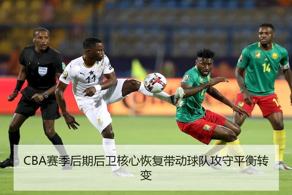 CBA赛季后期后卫核心恢复带动球队攻守平衡转变 - GrandLisboaMacau